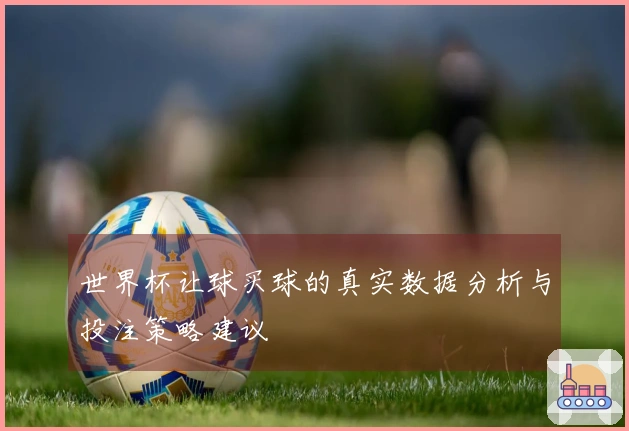 世界杯让球买球的真实数据分析与投注策略建议