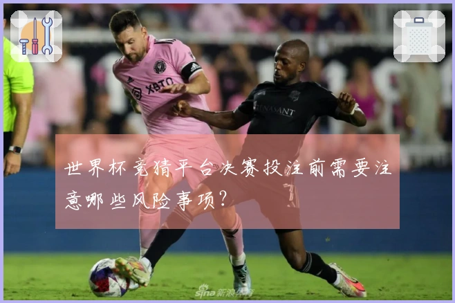世界杯竞猜平台决赛投注前需要注意哪些风险事项？