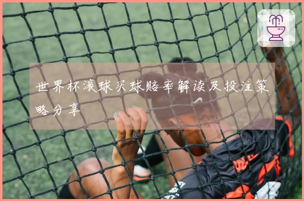 世界杯滚球买球赔率解读及投注策略分享