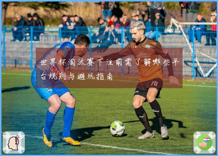 世界杯淘汰赛下注前需了解哪些平台规则与避坑指南