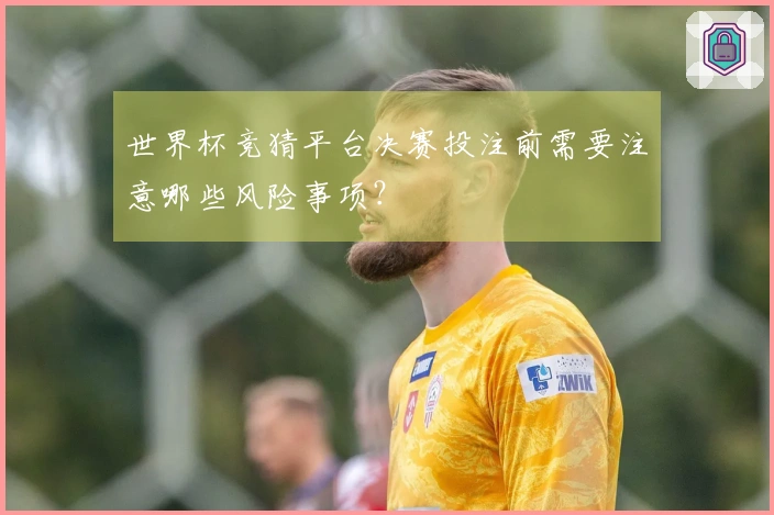 世界杯竞猜平台决赛投注前需要注意哪些风险事项？